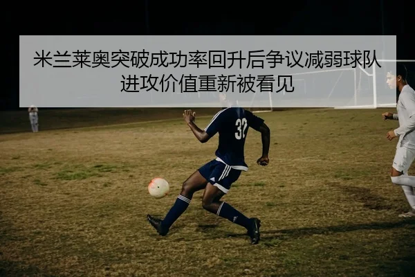 米兰莱奥突破成功率回升后争议减弱球队进攻价值重新被看见