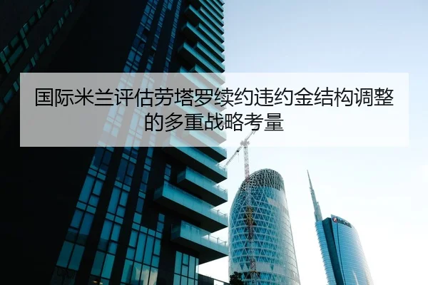 国际米兰评估劳塔罗续约违约金结构调整的多重战略考量