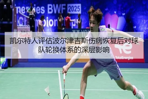 凯尔特人评估波尔津吉斯伤病恢复后对球队轮换体系的深层影响